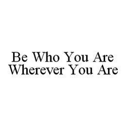 BE WHO YOU ARE WHEREVER YOU ARE