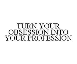 TURN YOUR OBSESSION INTO YOUR PROFESSION