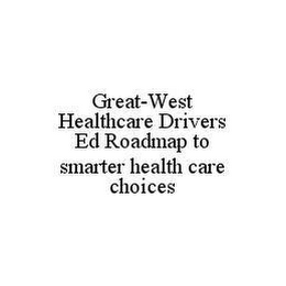 GREAT-WEST HEALTHCARE DRIVERS ED ROADMAP TO SMARTER HEALTH CARE CHOICES