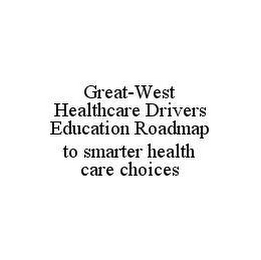 GREAT-WEST HEALTHCARE DRIVERS EDUCATION ROADMAP TO SMARTER HEALTH CARE CHOICES
