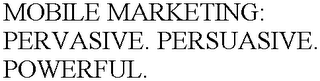 MOBILE MARKETING: PERVASIVE. PERSUASIVE. POWERFUL.