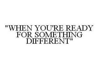 "WHEN YOU'RE READY FOR SOMETHING DIFFERENT"