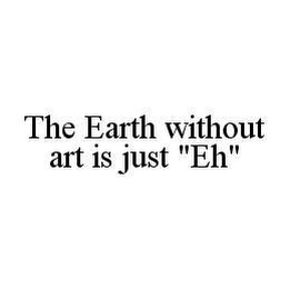 THE EARTH WITHOUT ART IS JUST "EH"