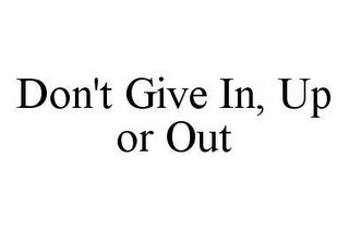 DON'T GIVE IN, UP OR OUT