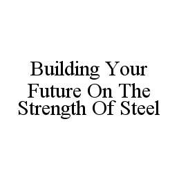 BUILDING YOUR FUTURE ON THE STRENGTH OF STEEL