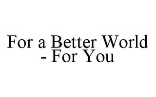 FOR A BETTER WORLD - FOR YOU