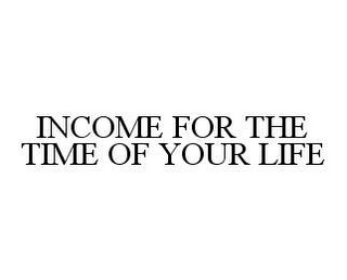 INCOME FOR THE TIME OF YOUR LIFE