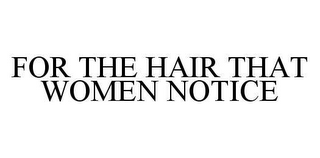 FOR THE HAIR THAT WOMEN NOTICE