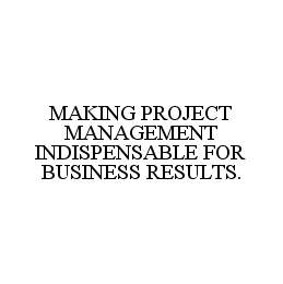 MAKING PROJECT MANAGEMENT INDISPENSABLE FOR BUSINESS RESULTS.