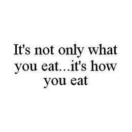 IT'S NOT ONLY WHAT YOU EAT...IT'S HOW YOU EAT