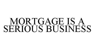 MORTGAGE IS A SERIOUS BUSINESS