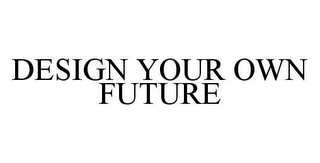 DESIGN YOUR OWN FUTURE