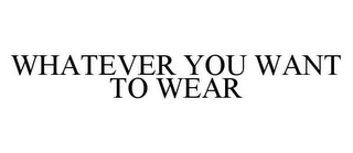 WHATEVER YOU WANT TO WEAR