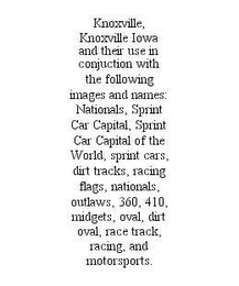 KNOXVILLE, KNOXVILLE IOWA AND THEIR USE IN CONJUCTION WITH THE FOLLOWING IMAGES AND NAMES: NATIONALS, SPRINT CAR CAPITAL, SPRINT CAR CAPITAL OF THE WORLD, SPRINT CARS, DIRT TRACKS, RACING FLAGS, NATIONALS, OUTLAWS, 360, 410, MIDGETS, OVAL, DIRT OVAL, RACE TRACK, RACING, AND MOTORSPORTS.