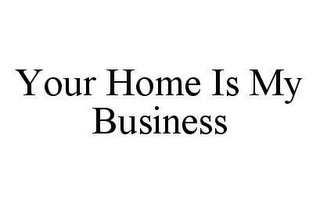 YOUR HOME IS MY BUSINESS