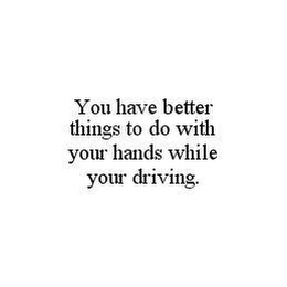 YOU HAVE BETTER THINGS TO DO WITH YOUR HANDS WHILE YOUR DRIVING.