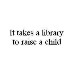 IT TAKES A LIBRARY TO RAISE A CHILD