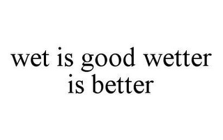 WET IS GOOD WETTER IS BETTER