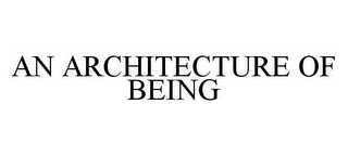 AN ARCHITECTURE OF BEING