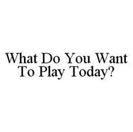 WHAT DO YOU WANT TO PLAY TODAY?