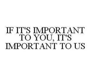 IF IT'S IMPORTANT TO YOU, IT'S IMPORTANT TO US