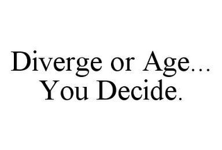 DIVERGE OR AGE...YOU DECIDE.