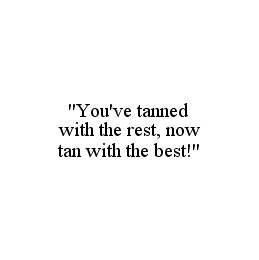 "YOU'VE TANNED WITH THE REST, NOW TAN WITH THE BEST!"