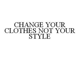 CHANGE YOUR CLOTHES NOT YOUR STYLE