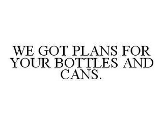 WE GOT PLANS FOR YOUR BOTTLES AND CANS.