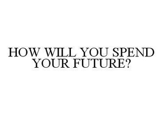 HOW WILL YOU SPEND YOUR FUTURE?