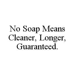 NO SOAP MEANS CLEANER, LONGER, GUARANTEED.