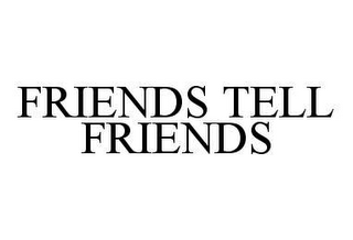 FRIENDS TELL FRIENDS