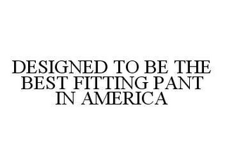 DESIGNED TO BE THE BEST FITTING PANT IN AMERICA