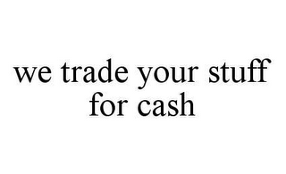 WE TRADE YOUR STUFF FOR CASH