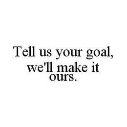 TELL US YOUR GOAL, WE'LL MAKE IT OURS.