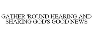 GATHER 'ROUND HEARING AND SHARING GOD'S GOOD NEWS