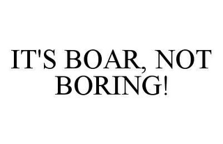 IT'S BOAR, NOT BORING!