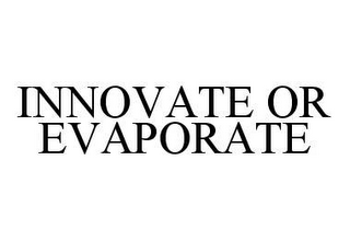 INNOVATE OR EVAPORATE