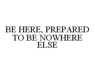 BE HERE, PREPARED TO BE NOWHERE ELSE