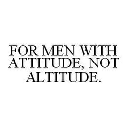 FOR MEN WITH ATTITUDE, NOT ALTITUDE.