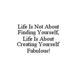 LIFE IS NOT ABOUT FINDING YOURSELF, LIFE IS ABOUT CREATING YOURSELF FABULOUS!