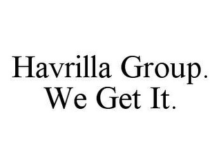 HAVRILLA GROUP. WE GET IT.