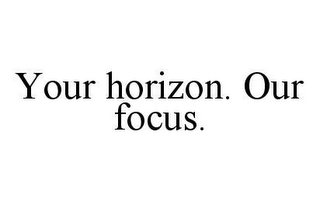 YOUR HORIZON. OUR FOCUS.