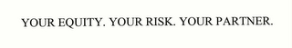 YOUR EQUITY. YOUR RISK. YOUR PARTNER