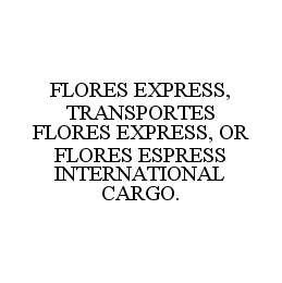 FLORES EXPRESS, TRANSPORTES FLORES EXPRESS, OR FLORES ESPRESS INTERNATIONAL CARGO.