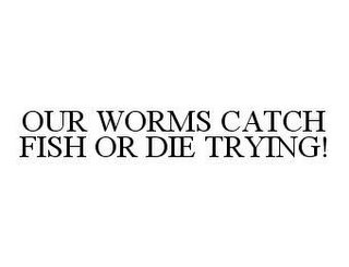 OUR WORMS CATCH FISH OR DIE TRYING!