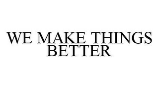 WE MAKE THINGS BETTER