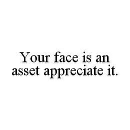 YOUR FACE IS AN ASSET APPRECIATE IT.