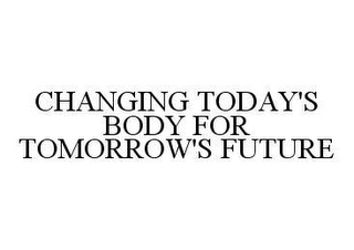 CHANGING TODAY'S BODY FOR TOMORROW'S FUTURE