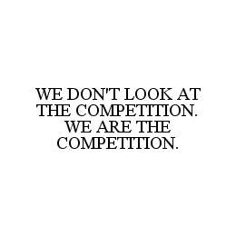 WE DON'T LOOK AT THE COMPETITION. WE ARE THE COMPETITION.